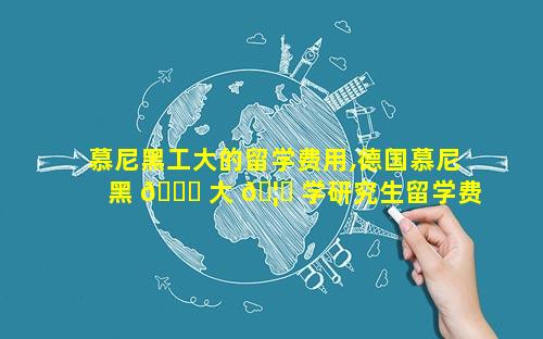 慕尼黑工大的留学费用,德国慕尼黑 🐕 大 🦉 学研究生留学费用